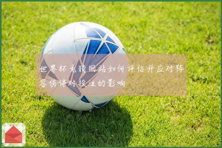 世界杯竞猜网站如何评估并应对阵容伤停对投注的影响