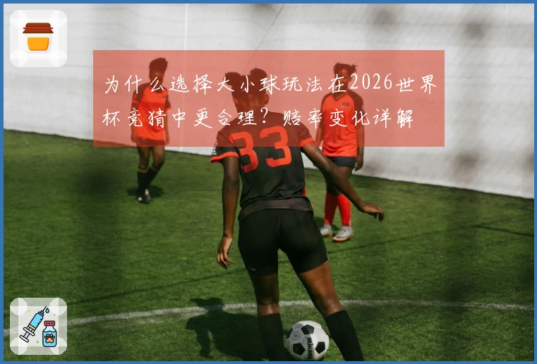 为什么选择大小球玩法在2026世界杯竞猜中更合理?赔率变化详解
