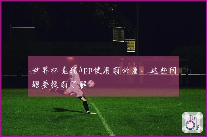 世界杯竞猜App使用前必看，这些问题要提前了解！