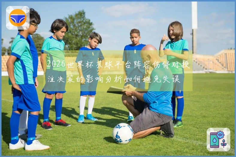 2026世界杯买球平台阵容伤停对投注决策的影响分析如何避免失误