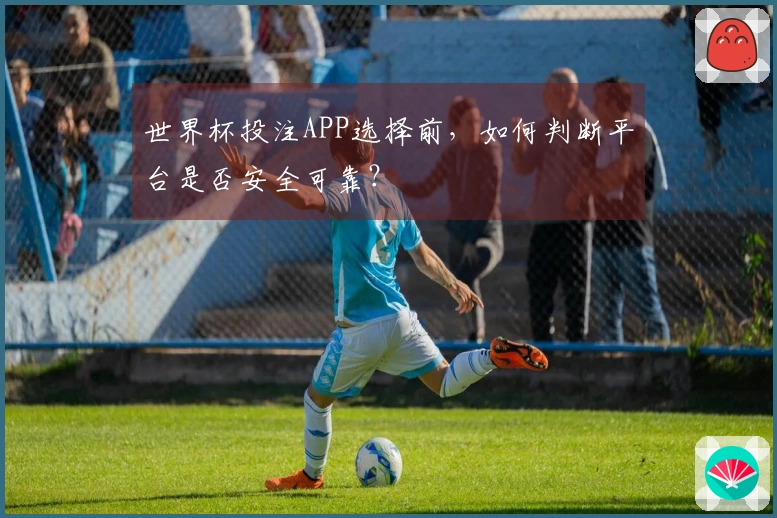 世界杯投注APP选择前，如何判断平台是否安全可靠？