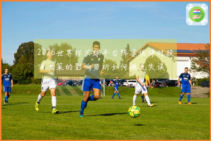 2026世界杯买球平台阵容伤停对投注决策的影响分析如何避免失误