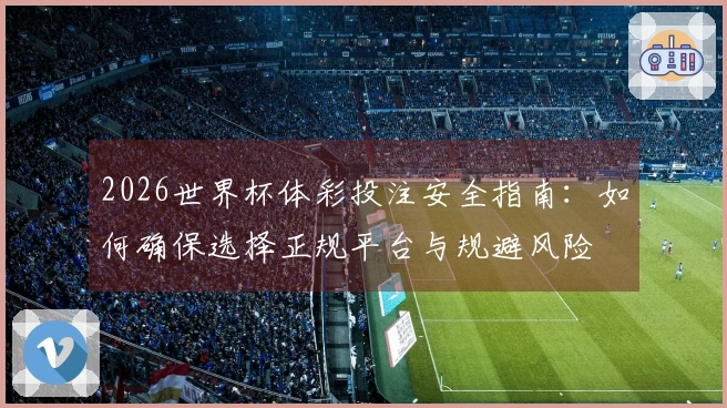 2026世界杯体彩投注安全指南：如何确保选择正规平台与规避风险