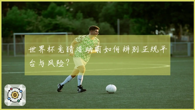 世界杯竞猜活动前如何辨别正规平台与风险？