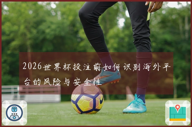 2026世界杯投注前如何识别海外平台的风险与安全性