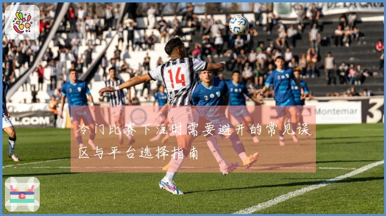 冷门比赛下注时需要避开的常见误区与平台选择指南
