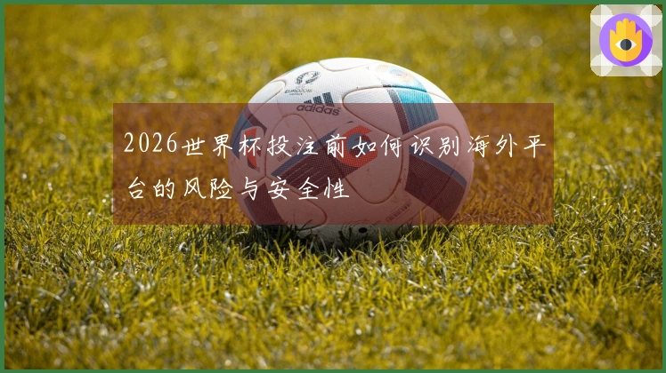 2026世界杯投注前如何识别海外平台的风险与安全性